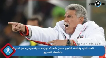 اتحاد الكرة يكشف خضوع حسن شحاتة لجراحة عاجلة ويعرب عن تمنياته بالشفاء السريع